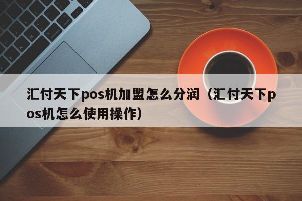 汇付天下pos机加盟怎么分润（汇付天下pos机怎么使用操作）