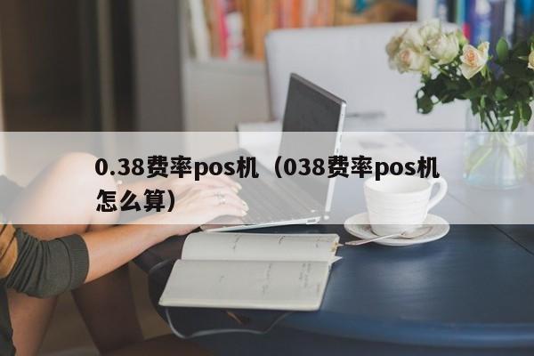 0.38费率pos机（038费率pos机怎么算）