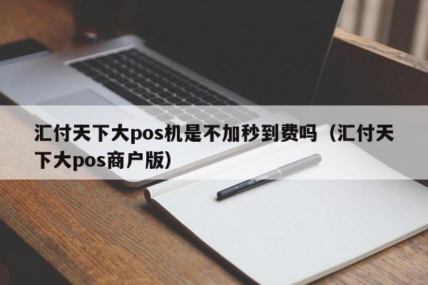 汇付天下大pos机是不加秒到费吗（汇付天下大pos商户版）