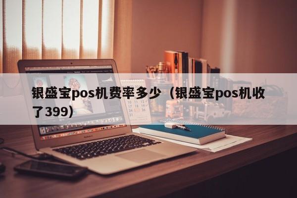 银盛宝pos机费率多少（银盛宝pos机收了399）