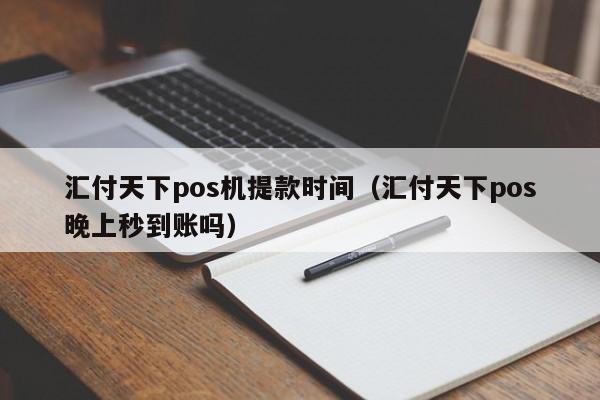 汇付天下pos机提款时间（汇付天下pos晚上秒到账吗）