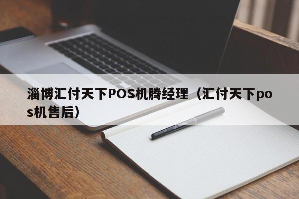 淄博汇付天下POS机腾经理（汇付天下pos机售后）