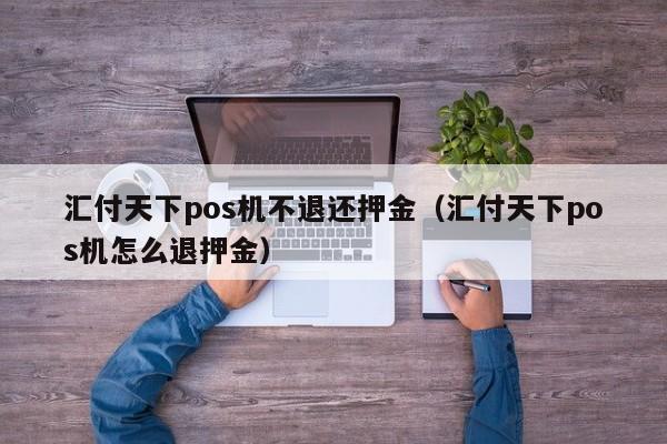 汇付天下pos机不退还押金（汇付天下pos机怎么退押金）