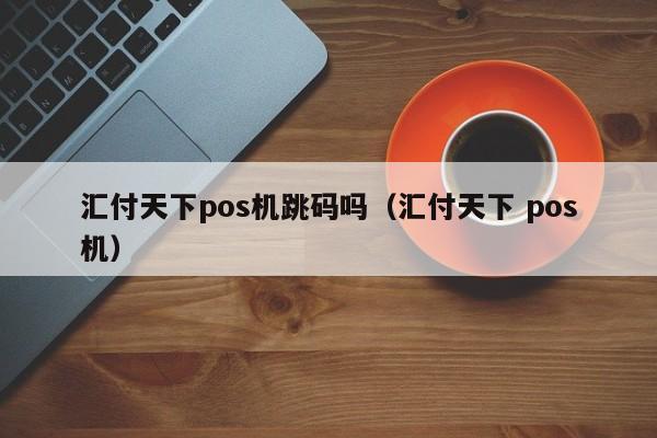 汇付天下pos机跳码吗（汇付天下 pos机）