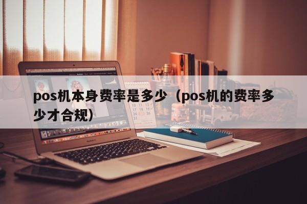 pos机本身费率是多少（pos机的费率多少才合规）