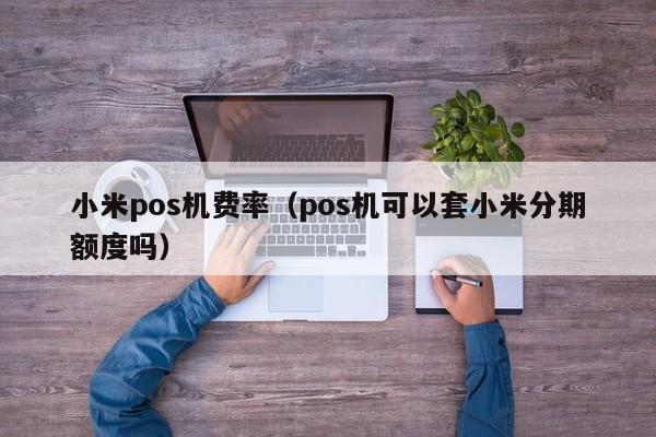 小米pos机费率（pos机可以套小米分期额度吗）