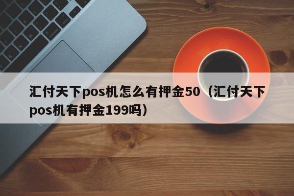 汇付天下pos机怎么有押金50（汇付天下pos机有押金199吗）