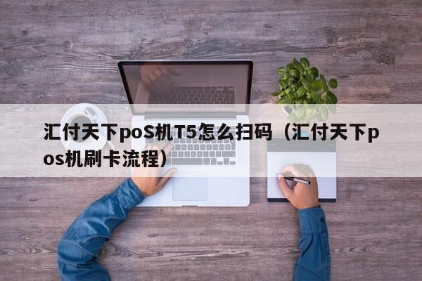 汇付天下poS机T5怎么扫码（汇付天下pos机刷卡流程）