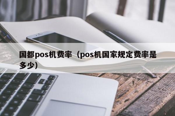 国都pos机费率（pos机国家规定费率是多少）