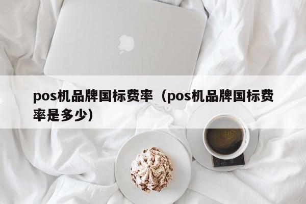 pos机品牌国标费率（pos机品牌国标费率是多少）