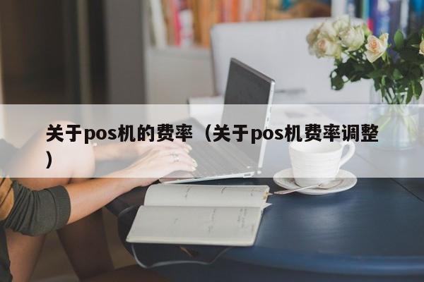 关于pos机的费率（关于pos机费率调整）