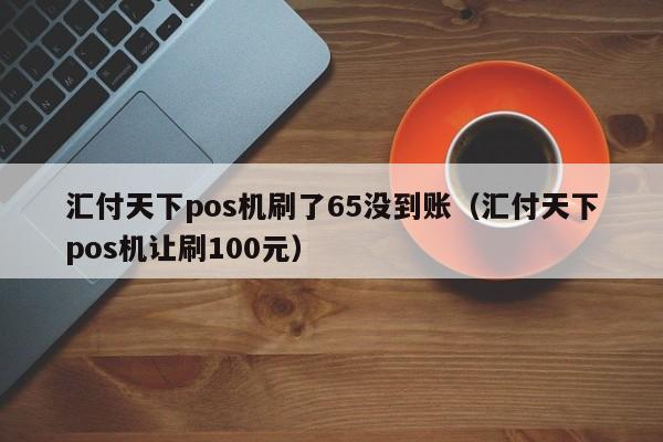 汇付天下pos机刷了65没到账（汇付天下pos机让刷100元）