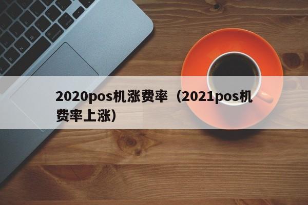 2020pos机涨费率（2021pos机费率上涨）