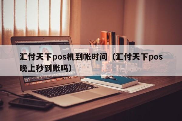 汇付天下pos机到帐时间（汇付天下pos晚上秒到账吗）