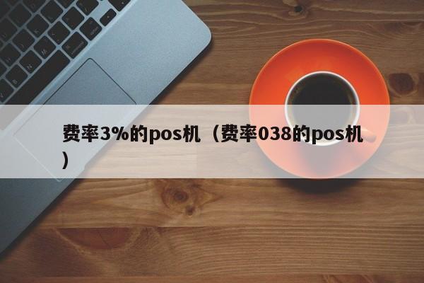 费率3%的pos机（费率038的pos机）