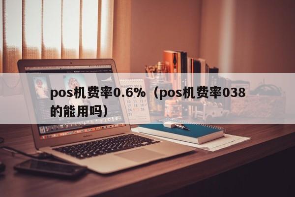 pos机费率0.6%（pos机费率038的能用吗）