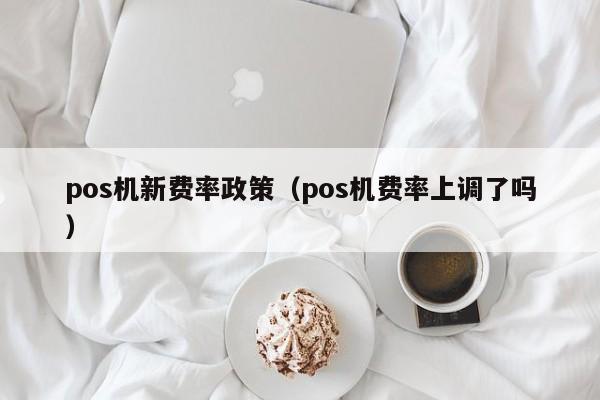 pos机新费率政策（pos机费率上调了吗）