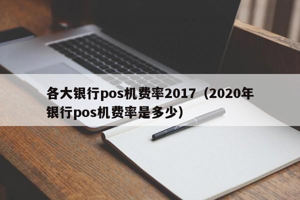 各大银行pos机费率2017（2020年银行pos机费率是多少）