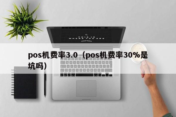 pos机费率3.0（pos机费率30%是坑吗）