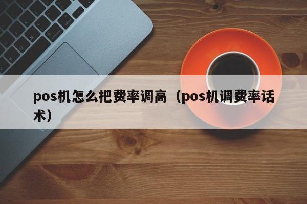 pos机怎么把费率调高（pos机调费率话术）