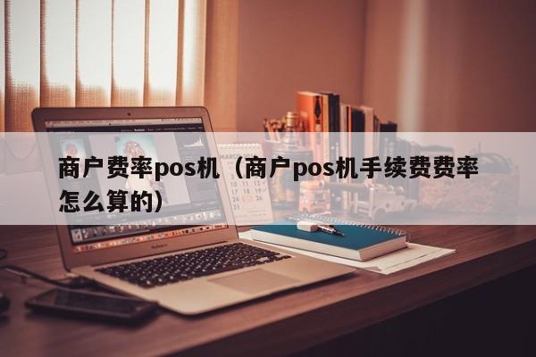 商户费率pos机（商户pos机手续费费率怎么算的）