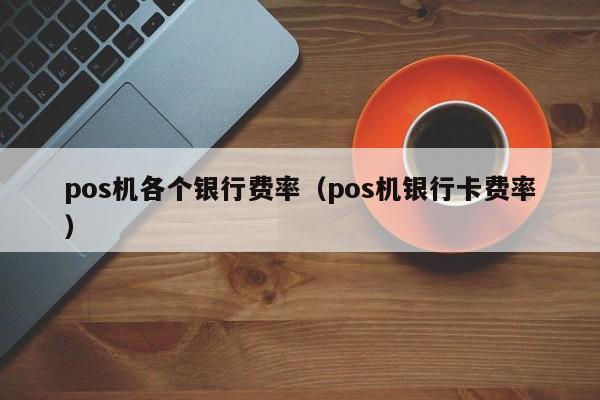 pos机各个银行费率（pos机银行卡费率）