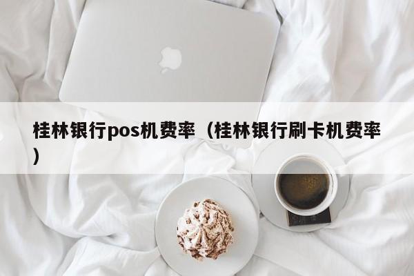 桂林银行pos机费率（桂林银行刷卡机费率）