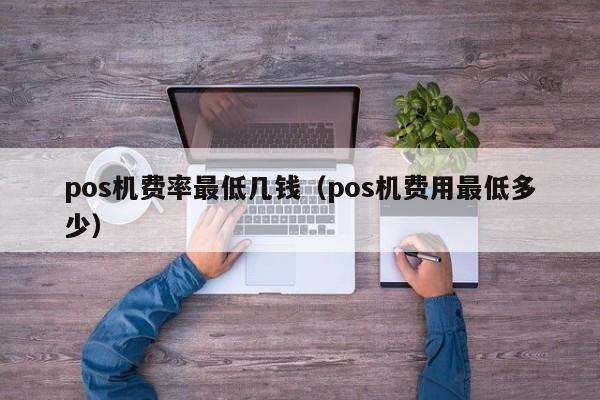 pos机费率最低几钱（pos机费用最低多少）