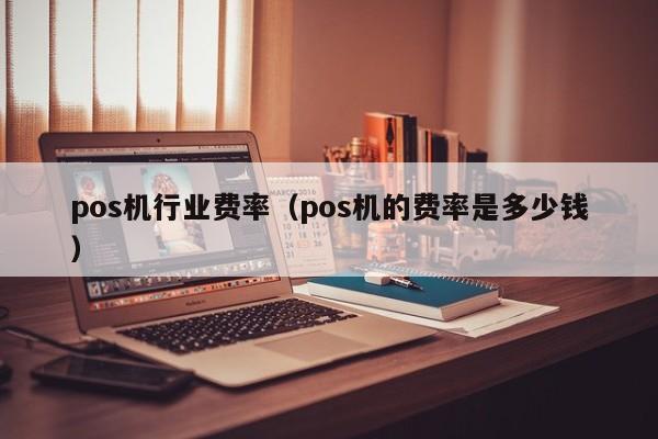 pos机行业费率（pos机的费率是多少钱）