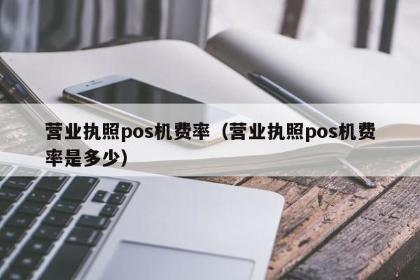 营业执照pos机费率（营业执照pos机费率是多少）