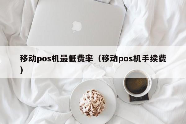 移动pos机最低费率（移动pos机手续费）