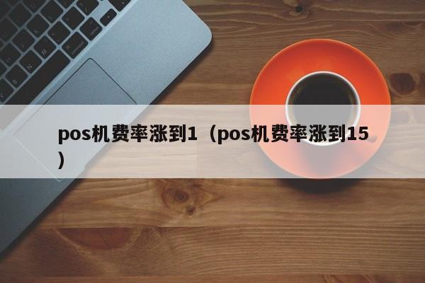 pos机费率涨到1（pos机费率涨到15）