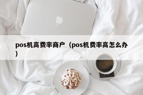 pos机高费率商户（pos机费率高怎么办）