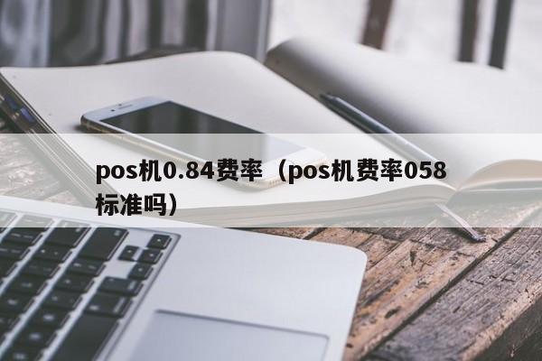 pos机0.84费率（pos机费率058标准吗）